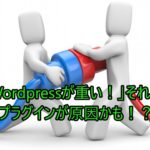 「Wordpressが重い！」それってプラグインが原因かも！？