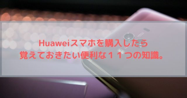 【Huawei 設定】Huaweiスマホを購入したら覚えておきたい便利な１１つの知識。