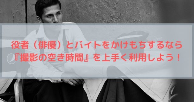 役者（俳優）とバイトをかけもちするなら『撮影の空き時間』を上手く利用しよう！