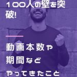 YouTubeのチャンネル登録100人の壁を突破！かかった期間や動画本数、やってきたことなど全て晒す！